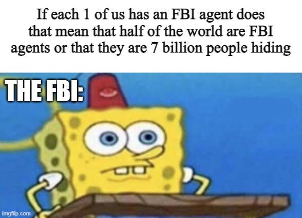 You will never sleep the same | If each 1 of us has an FBI agent does that mean that half of the world are FBI agents or that they are 7 billion people hiding; THE FBI: | image tagged in funny,fbi,spongebob | made w/ Imgflip meme maker