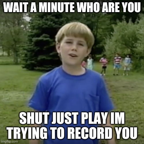 Kazoo kid wait a minute who are you | WAIT A MINUTE WHO ARE YOU; SHUT JUST PLAY IM TRYING TO RECORD YOU | image tagged in kazoo kid wait a minute who are you | made w/ Imgflip meme maker