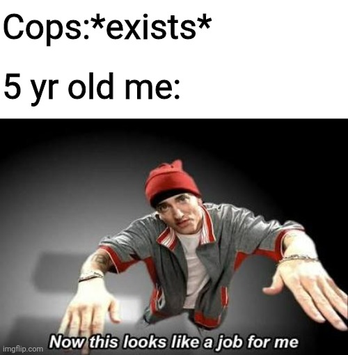 Lol | Cops:*exists*; 5 yr old me: | image tagged in now this looks like a job for me | made w/ Imgflip meme maker