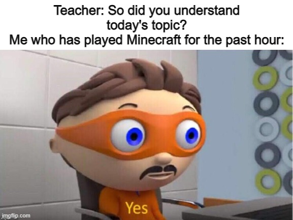 Did this before | Teacher: So did you understand today's topic?
Me who has played Minecraft for the past hour: | image tagged in protegent yes,minecraft,oof,teacher,school | made w/ Imgflip meme maker