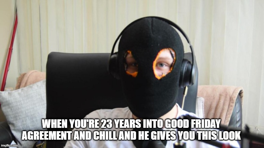 WHEN YOU'RE 23 YEARS INTO GOOD FRIDAY AGREEMENT AND CHILL AND HE GIVES YOU THIS LOOK | made w/ Imgflip meme maker