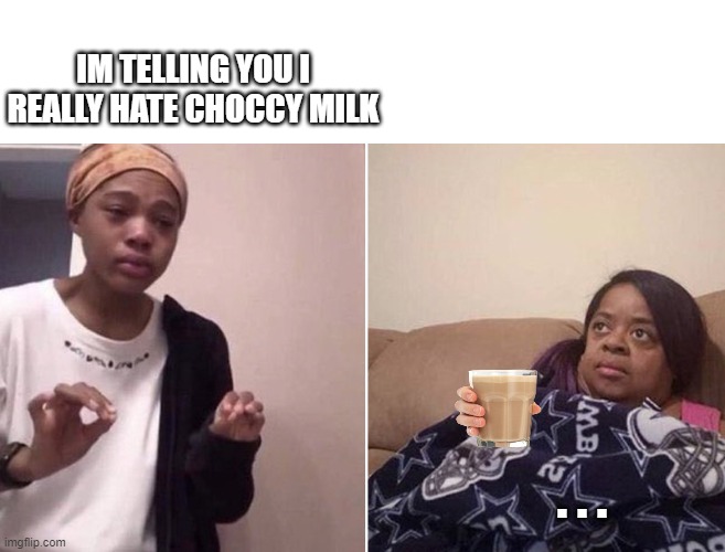 NO MOREEE | IM TELLING YOU I REALLY HATE CHOCCY MILK; . . . | image tagged in me explaining to my mom | made w/ Imgflip meme maker