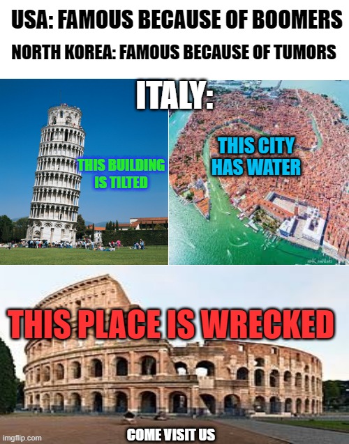 Italy da best | USA: FAMOUS BECAUSE OF BOOMERS; NORTH KOREA: FAMOUS BECAUSE OF TUMORS; ITALY:; THIS CITY HAS WATER; THIS BUILDING IS TILTED; THIS PLACE IS WRECKED; COME VISIT US | image tagged in blank white template,pizza,italy,lol | made w/ Imgflip meme maker