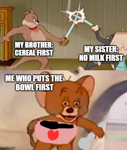 me who 1000IQ | MY BROTHER:
CEREAL FIRST; MY SISTER:
NO MILK FIRST; ME WHO PUTS THE 
BOWL FIRST | image tagged in cereal,fight,1000iq,meme_king | made w/ Imgflip meme maker