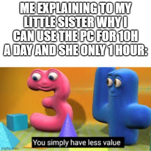 I'm actually the youngest | ME EXPLAINING TO MY LITTLE SISTER WHY I CAN USE THE PC FOR 10H A DAY AND SHE ONLY 1 HOUR: | image tagged in you simply have less value,roasted,pc,siblings | made w/ Imgflip meme maker