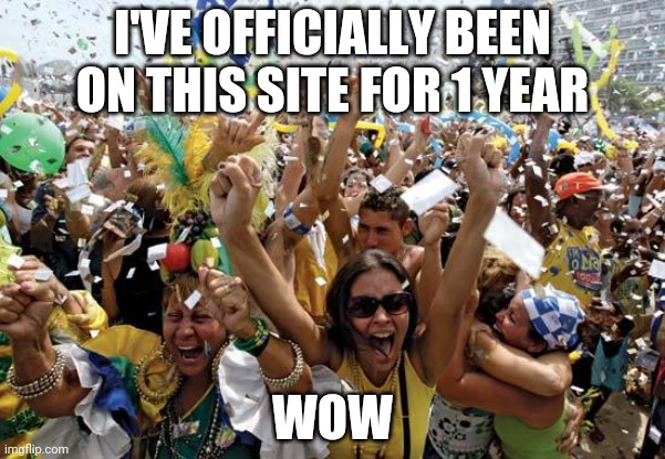Y e s | I'VE OFFICIALLY BEEN ON THIS SITE FOR 1 YEAR; WOW | image tagged in celebrate | made w/ Imgflip meme maker