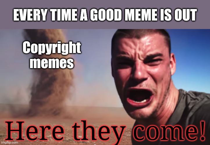 Here it comes | EVERY TIME A GOOD MEME IS OUT; Copyright memes; Here they come! | image tagged in here it comes | made w/ Imgflip meme maker