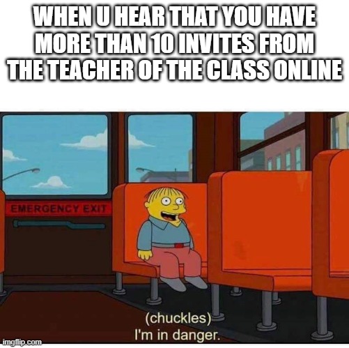 Online classes | WHEN U HEAR THAT YOU HAVE MORE THAN 10 INVITES FROM THE TEACHER OF THE CLASS ONLINE | image tagged in i'm in danger | made w/ Imgflip meme maker