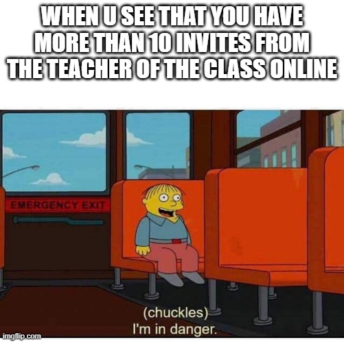 online class dnager | WHEN U SEE THAT YOU HAVE MORE THAN 10 INVITES FROM THE TEACHER OF THE CLASS ONLINE | image tagged in i'm in danger | made w/ Imgflip meme maker