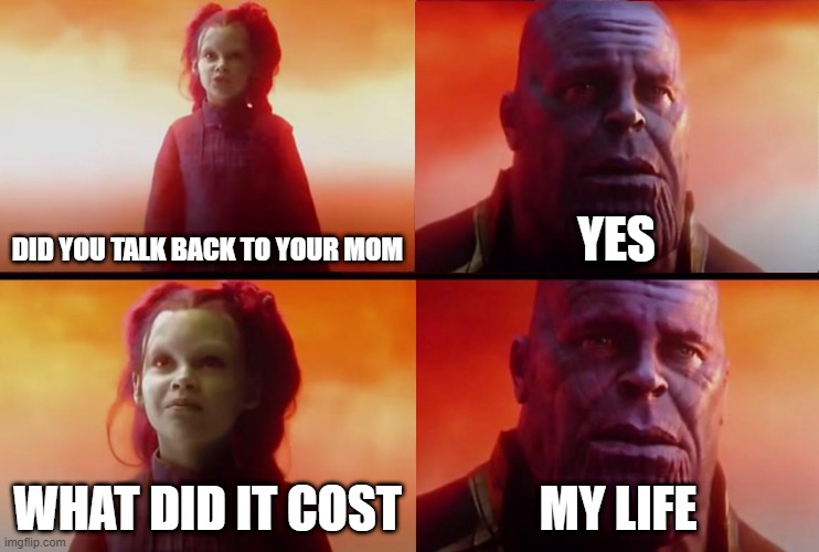 free epic cheese wheels | DID YOU TALK BACK TO YOUR MOM; YES; WHAT DID IT COST; MY LIFE | image tagged in thanos what did it cost | made w/ Imgflip meme maker