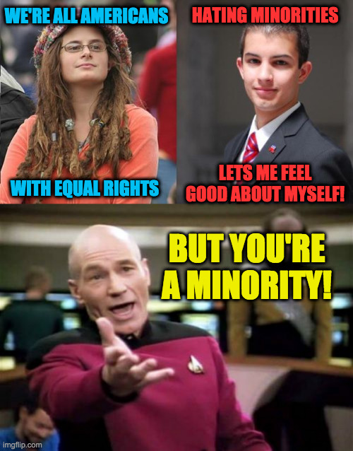 Conservatives are a minority. | HATING MINORITIES; WE'RE ALL AMERICANS; LETS ME FEEL GOOD ABOUT MYSELF! WITH EQUAL RIGHTS; BUT YOU'RE A MINORITY! | image tagged in liberal vs conservative,memes,picard wtf,minority report,just sayin' | made w/ Imgflip meme maker