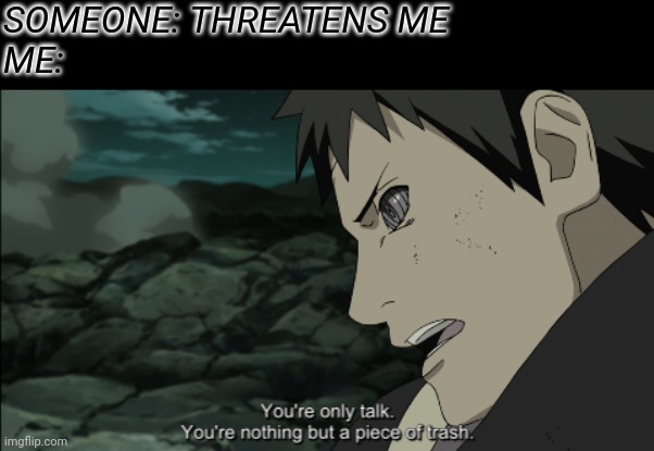 Sorry I've been gone for a few days | SOMEONE: THREATENS ME 
ME: | image tagged in naruto shippuden,naruto,anime,anime meme | made w/ Imgflip meme maker