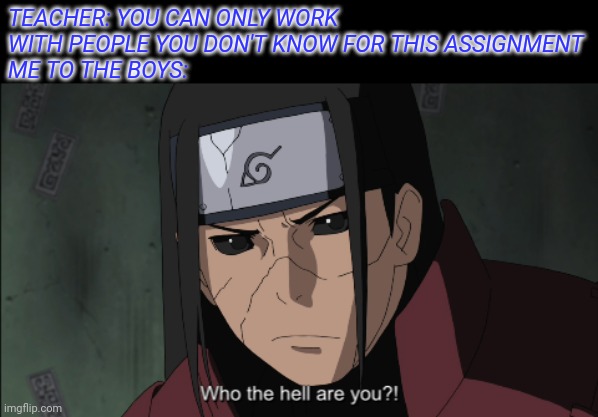 TEACHER: YOU CAN ONLY WORK WITH PEOPLE YOU DON'T KNOW FOR THIS ASSIGNMENT
ME TO THE BOYS: | image tagged in anime,anime meme,naruto shippuden,naruto,animeme | made w/ Imgflip meme maker