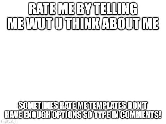 go ahead | RATE ME BY TELLING ME WUT U THINK ABOUT ME; SOMETIMES RATE ME TEMPLATES DON’T HAVE ENOUGH OPTIONS SO TYPE IN COMMENTS! | image tagged in blank white template | made w/ Imgflip meme maker