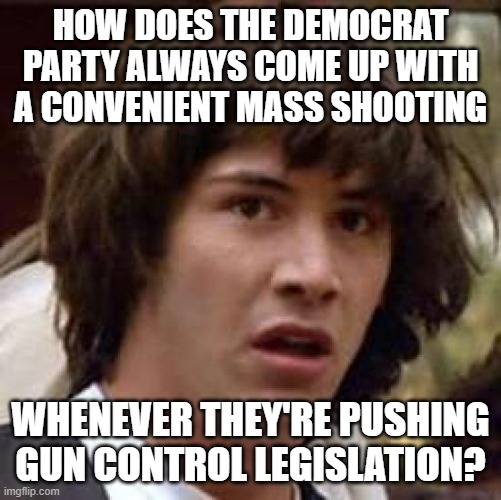 Conspiracy Keanu | HOW DOES THE DEMOCRAT PARTY ALWAYS COME UP WITH A CONVENIENT MASS SHOOTING; WHENEVER THEY'RE PUSHING GUN CONTROL LEGISLATION? | image tagged in memes,conspiracy keanu | made w/ Imgflip meme maker