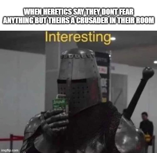 well they should | WHEN HERETICS SAY THEY DONT FEAR ANYTHING BUT THEIRS A CRUSADER IN THEIR ROOM | image tagged in interesting templar | made w/ Imgflip meme maker