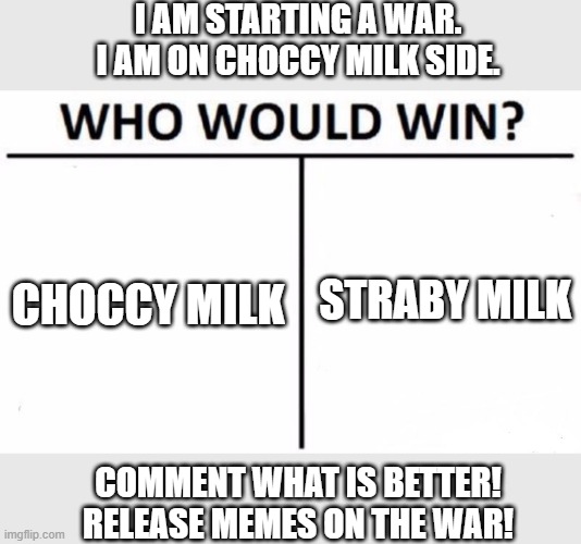 RAIN UPON THEM BROTHERS!!!! | I AM STARTING A WAR.
I AM ON CHOCCY MILK SIDE. STRABY MILK; CHOCCY MILK; COMMENT WHAT IS BETTER! RELEASE MEMES ON THE WAR! | image tagged in memes,who would win | made w/ Imgflip meme maker