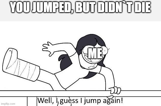 Well I guess I jump again |  YOU JUMPED, BUT DIDN`T DIE; ME | image tagged in well i guess i jump again | made w/ Imgflip meme maker
