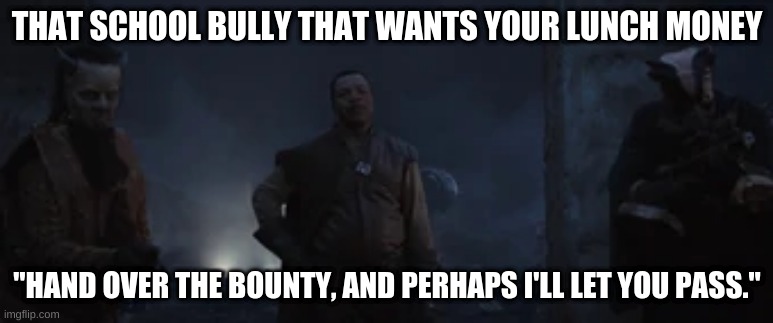 THAT SCHOOL BULLY THAT WANTS YOUR LUNCH MONEY; "HAND OVER THE BOUNTY, AND PERHAPS I'LL LET YOU PASS." | image tagged in mandalorian,money | made w/ Imgflip meme maker