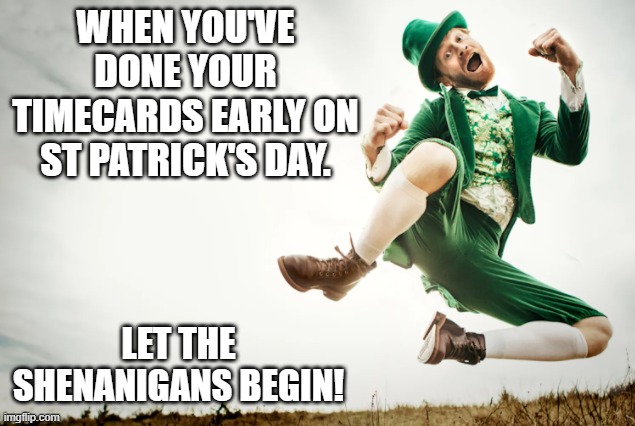 St. Patrick's Day Timecards/Shenanigans | WHEN YOU'VE DONE YOUR TIMECARDS EARLY ON ST PATRICK'S DAY. LET THE SHENANIGANS BEGIN! | image tagged in funny | made w/ Imgflip meme maker