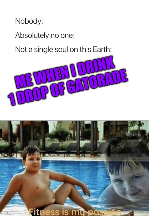 0-0 | ME WHEN I DRINK 1 DROP OF GATORADE | image tagged in nobody absolutely no one | made w/ Imgflip meme maker