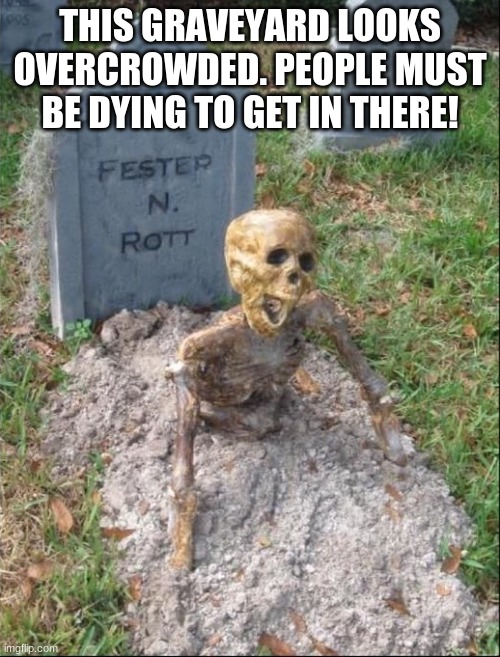 grave | THIS GRAVEYARD LOOKS OVERCROWDED. PEOPLE MUST BE DYING TO GET IN THERE! | image tagged in grave yard | made w/ Imgflip meme maker