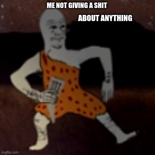Me right now | ME NOT GIVING A SHIT; ABOUT ANYTHING | image tagged in caveman,wojak,meme | made w/ Imgflip meme maker