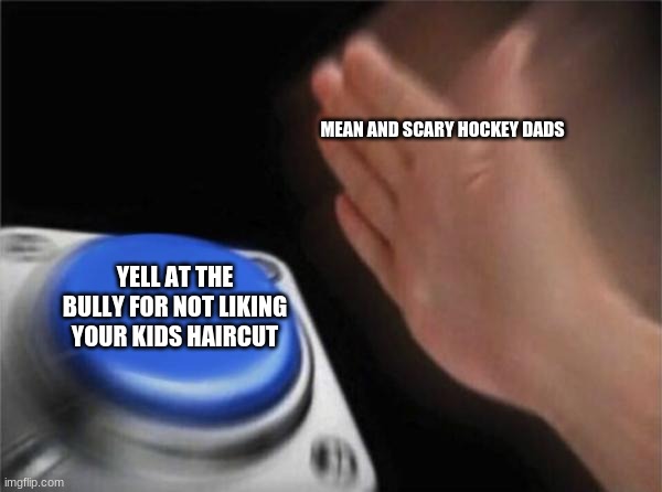 I was not the bully |  MEAN AND SCARY HOCKEY DADS; YELL AT THE BULLY FOR NOT LIKING YOUR KIDS HAIRCUT | image tagged in memes,blank nut button | made w/ Imgflip meme maker