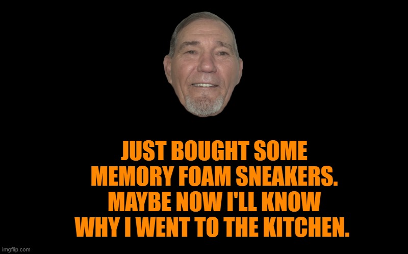 memory foam sneakers | JUST BOUGHT SOME MEMORY FOAM SNEAKERS. MAYBE NOW I'LL KNOW WHY I WENT TO THE KITCHEN. | image tagged in memory foam sneakers,kewlew | made w/ Imgflip meme maker