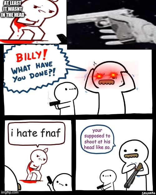 Billy, What Have You Done | AT LEAST IT WASNT IN THE HEAD; i hate fnaf; your supposed to shoot at his head like so. | image tagged in billy what have you done,fnaf | made w/ Imgflip meme maker
