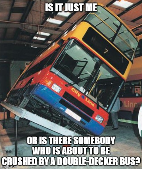 Uh-oh... | IS IT JUST ME; OR IS THERE SOMEBODY WHO IS ABOUT TO BE CRUSHED BY A DOUBLE-DECKER BUS? | image tagged in bad luck,luck,bus,crushed,uh oh,instant regret | made w/ Imgflip meme maker