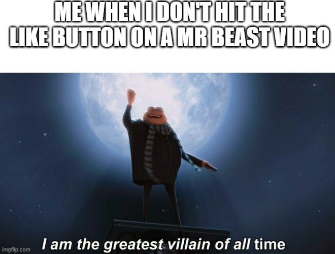 *Insert evil laugh* | ME WHEN I DON'T HIT THE LIKE BUTTON ON A MR BEAST VIDEO | image tagged in blank white template,i am the greatest villain of all time | made w/ Imgflip meme maker