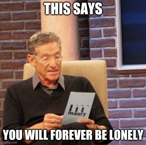 Maury Lie Detector Meme | THIS SAYS; YOU WILL FOREVER BE LONELY | image tagged in memes,maury lie detector | made w/ Imgflip meme maker