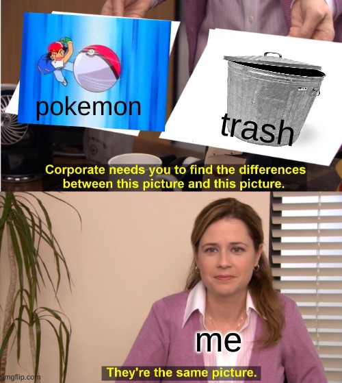 They're The Same Picture Meme | pokemon; trash; me | image tagged in memes,they're the same picture,reposts | made w/ Imgflip meme maker