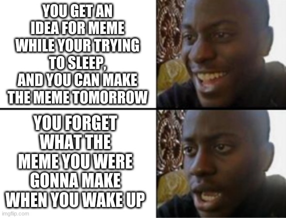 Oh yeah! Oh no... | YOU GET AN IDEA FOR MEME WHILE YOUR TRYING TO SLEEP, AND YOU CAN MAKE THE MEME TOMORROW; YOU FORGET WHAT THE MEME YOU WERE GONNA MAKE WHEN YOU WAKE UP | image tagged in oh yeah oh no | made w/ Imgflip meme maker