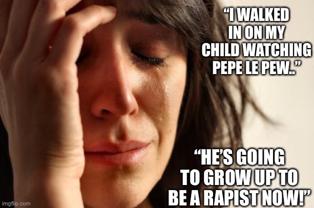 First World Problems Meme | “I WALKED IN ON MY CHILD WATCHING PEPE LE PEW..” “HE’S GOING TO GROW UP TO BE A RAPIST NOW!” | image tagged in memes,first world problems | made w/ Imgflip meme maker