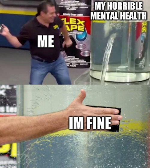 haha i m n o t o k a y | MY HORRIBLE MENTAL HEALTH; ME; IM FINE | image tagged in flex tape | made w/ Imgflip meme maker