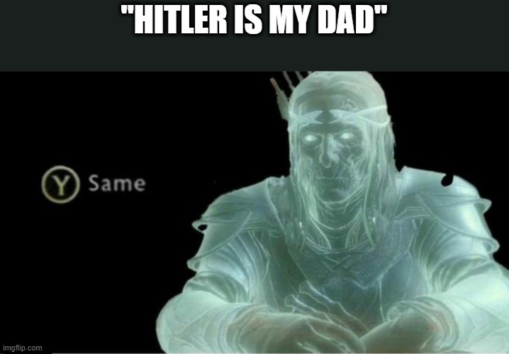 Y same better | "HITLER IS MY DAD" | image tagged in y same better | made w/ Imgflip meme maker