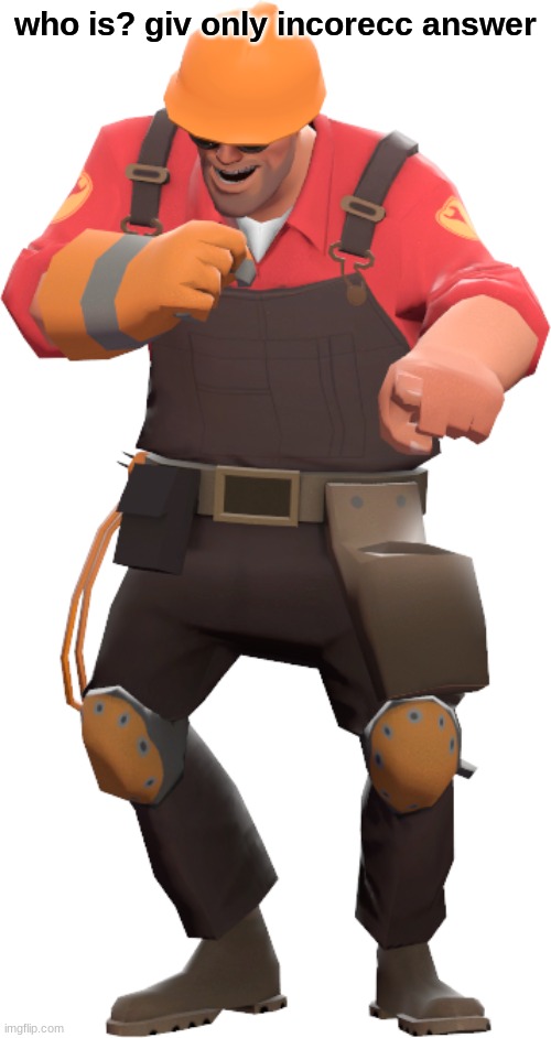 w h o | who is? giv only incorecc answer | image tagged in engineer laughing | made w/ Imgflip meme maker