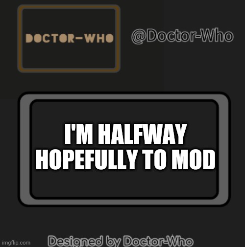 It's true | I'M HALFWAY HOPEFULLY TO MOD | image tagged in low res brand new doctor template | made w/ Imgflip meme maker