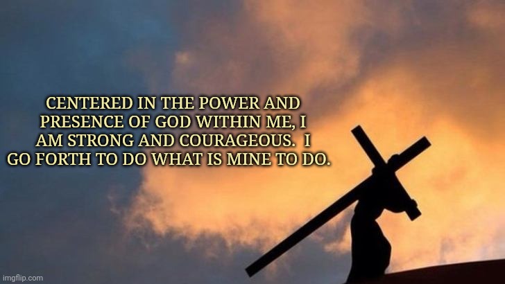 Do what is mine to do. | CENTERED IN THE POWER AND PRESENCE OF GOD WITHIN ME, I AM STRONG AND COURAGEOUS.  I GO FORTH TO DO WHAT IS MINE TO DO. | image tagged in affirmation | made w/ Imgflip meme maker