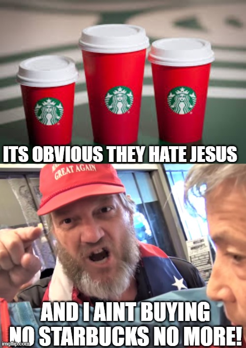 ITS OBVIOUS THEY HATE JESUS AND I AINT BUYING NO STARBUCKS NO MORE! | image tagged in angry trump supporter | made w/ Imgflip meme maker