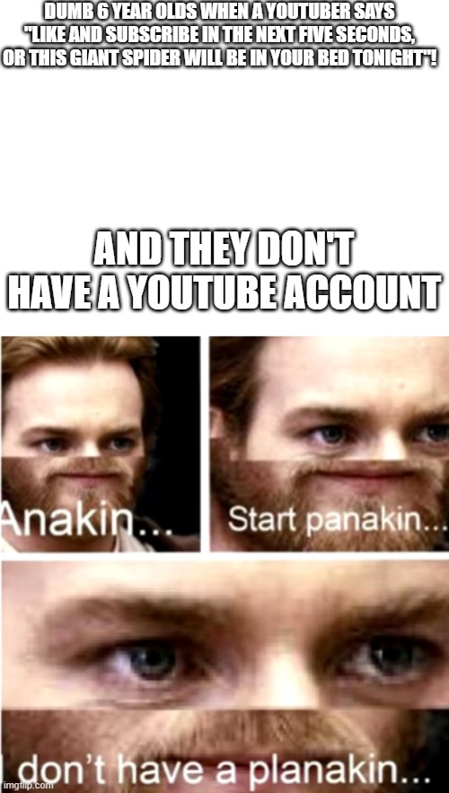 Anakin start panakin, I don't have a _Youtube Account_ | DUMB 6 YEAR OLDS WHEN A YOUTUBER SAYS "LIKE AND SUBSCRIBE IN THE NEXT FIVE SECONDS, OR THIS GIANT SPIDER WILL BE IN YOUR BED TONIGHT"! AND THEY DON'T HAVE A YOUTUBE ACCOUNT | image tagged in blank white template,anakin start panakin | made w/ Imgflip meme maker