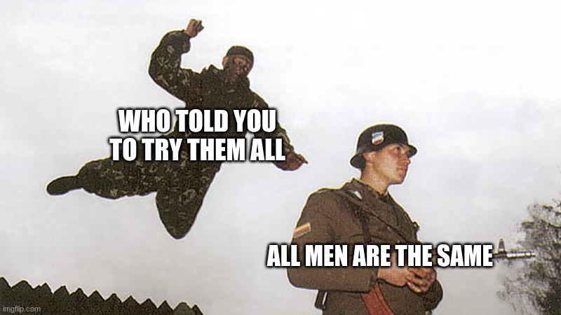Soldier jump spetznaz | WHO TOLD YOU TO TRY THEM ALL; ALL MEN ARE THE SAME | image tagged in soldier jump spetznaz | made w/ Imgflip meme maker