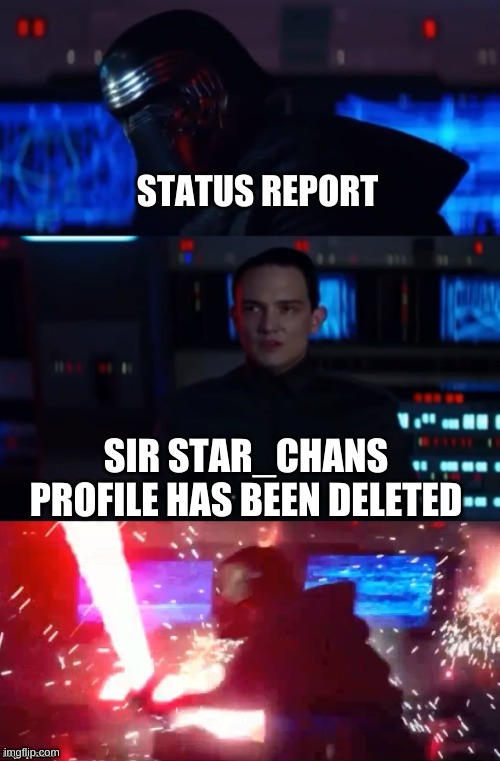 Kylo Rage | STATUS REPORT; SIR STAR_CHANS PROFILE HAS BEEN DELETED | image tagged in kylo rage | made w/ Imgflip meme maker