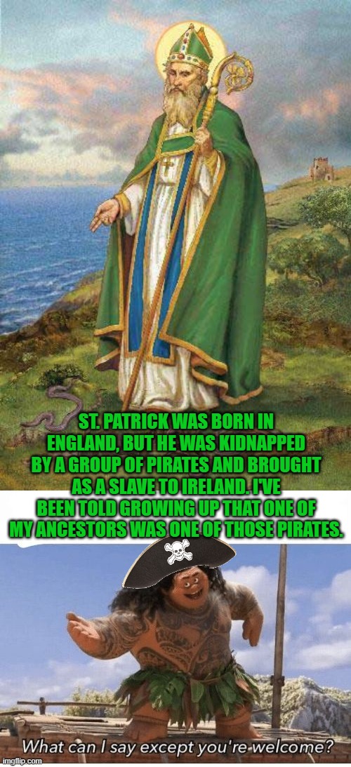 Dark family history | ST. PATRICK WAS BORN IN ENGLAND, BUT HE WAS KIDNAPPED BY A GROUP OF PIRATES AND BROUGHT AS A SLAVE TO IRELAND. I'VE BEEN TOLD GROWING UP THAT ONE OF MY ANCESTORS WAS ONE OF THOSE PIRATES. | image tagged in youre welcome,pirates,ireland,saint patrick,memes | made w/ Imgflip meme maker
