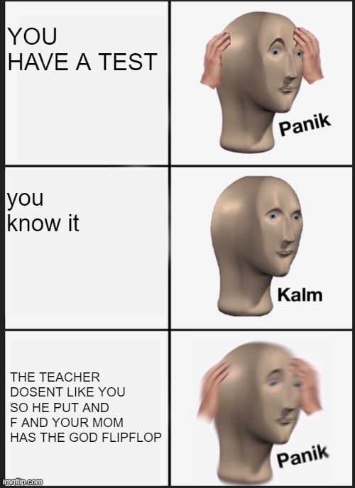 Panik Kalm Panik Meme | YOU HAVE A TEST; you know it; THE TEACHER DOSENT LIKE YOU SO HE PUT AND F AND YOUR MOM HAS THE GOD FLIPFLOP | image tagged in memes,panik kalm panik | made w/ Imgflip meme maker