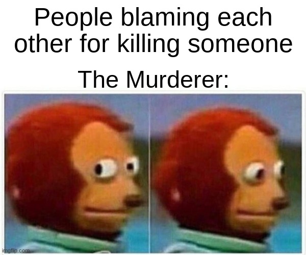 Why? | People blaming each other for killing someone; The Murderer: | image tagged in memes,monkey puppet | made w/ Imgflip meme maker