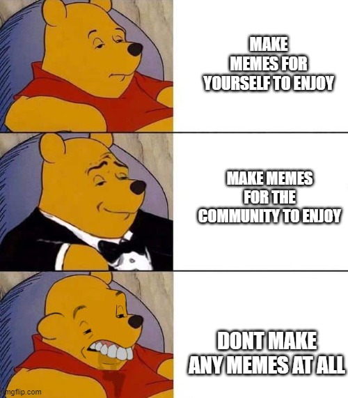 Tuxedo winnie the pooh derpy | MAKE MEMES FOR YOURSELF TO ENJOY; MAKE MEMES FOR THE COMMUNITY TO ENJOY; DONT MAKE ANY MEMES AT ALL | image tagged in tuxedo winnie the pooh derpy | made w/ Imgflip meme maker