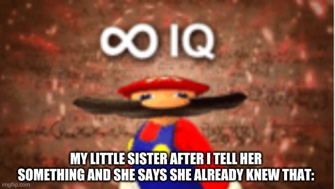 Infinite IQ | MY LITTLE SISTER AFTER I TELL HER SOMETHING AND SHE SAYS SHE ALREADY KNEW THAT: | image tagged in infinite iq | made w/ Imgflip meme maker